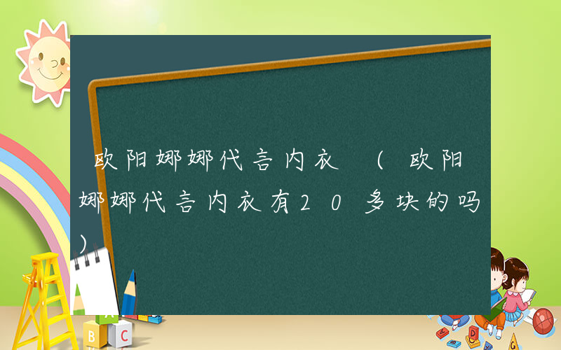 欧阳娜娜代言内衣 (欧阳娜娜代言内衣有20多块的吗)